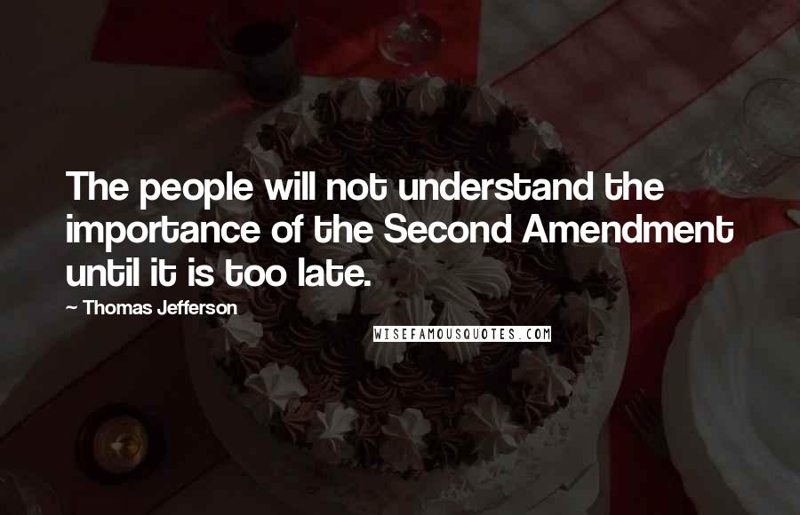 Thomas Jefferson Quotes: The people will not understand the importance of the Second Amendment until it is too late.