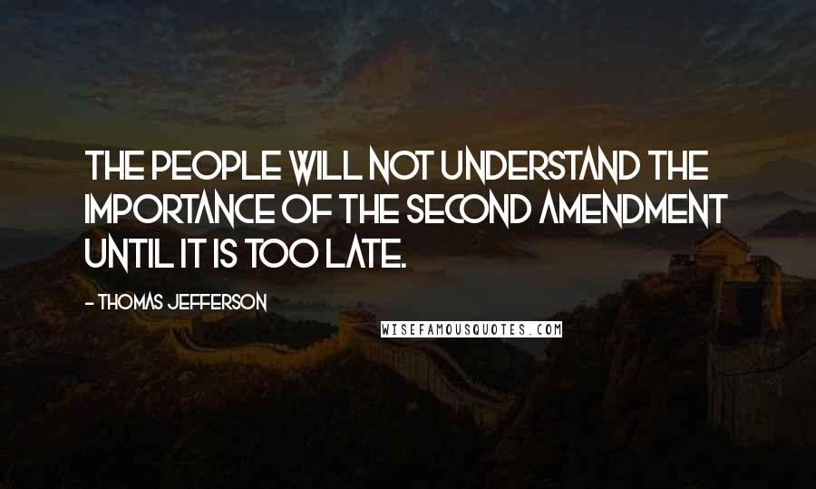 Thomas Jefferson Quotes: The people will not understand the importance of the Second Amendment until it is too late.