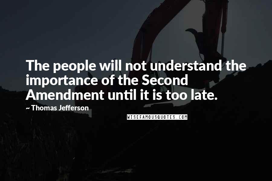 Thomas Jefferson Quotes: The people will not understand the importance of the Second Amendment until it is too late.