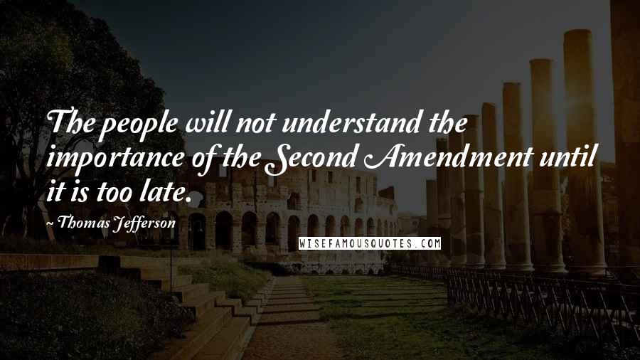 Thomas Jefferson Quotes: The people will not understand the importance of the Second Amendment until it is too late.