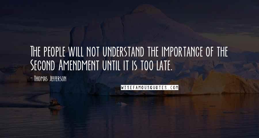 Thomas Jefferson Quotes: The people will not understand the importance of the Second Amendment until it is too late.