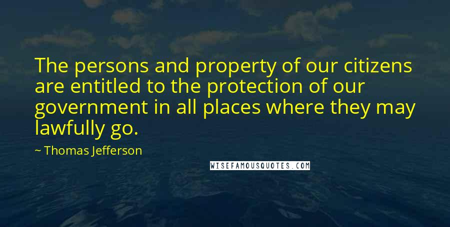 Thomas Jefferson Quotes: The persons and property of our citizens are entitled to the protection of our government in all places where they may lawfully go.