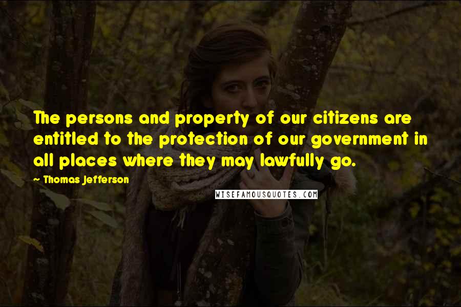 Thomas Jefferson Quotes: The persons and property of our citizens are entitled to the protection of our government in all places where they may lawfully go.