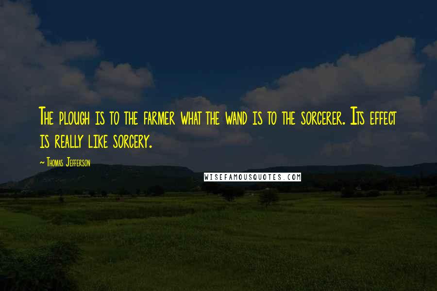 Thomas Jefferson Quotes: The plough is to the farmer what the wand is to the sorcerer. Its effect is really like sorcery.
