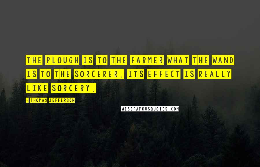 Thomas Jefferson Quotes: The plough is to the farmer what the wand is to the sorcerer. Its effect is really like sorcery.