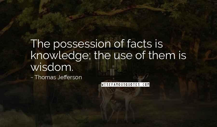 Thomas Jefferson Quotes: The possession of facts is knowledge; the use of them is wisdom.