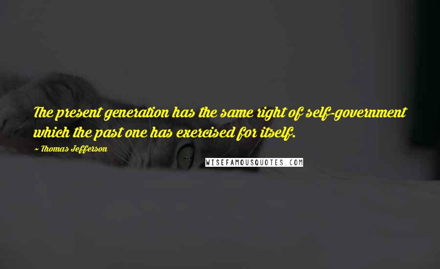 Thomas Jefferson Quotes: The present generation has the same right of self-government which the past one has exercised for itself.