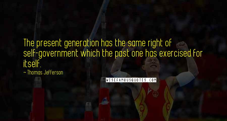 Thomas Jefferson Quotes: The present generation has the same right of self-government which the past one has exercised for itself.