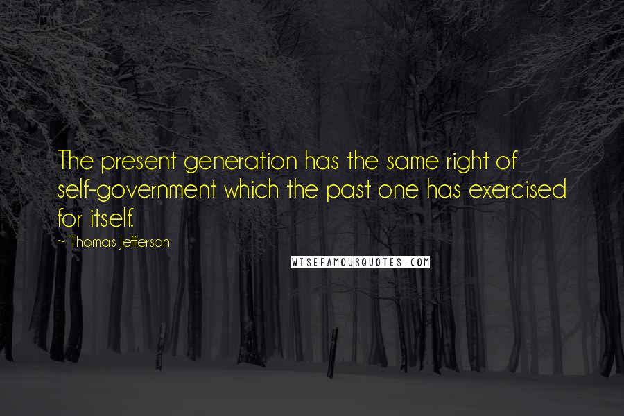 Thomas Jefferson Quotes: The present generation has the same right of self-government which the past one has exercised for itself.