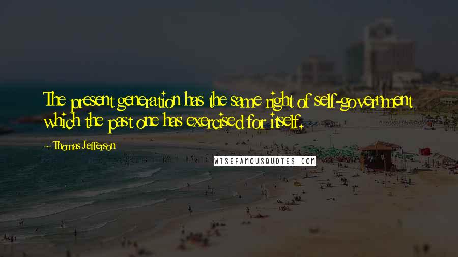 Thomas Jefferson Quotes: The present generation has the same right of self-government which the past one has exercised for itself.