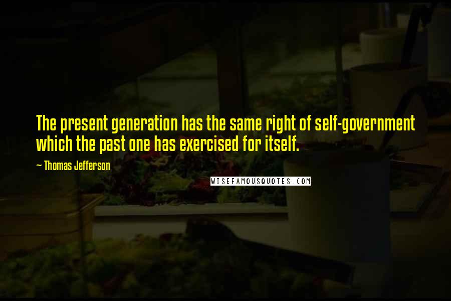 Thomas Jefferson Quotes: The present generation has the same right of self-government which the past one has exercised for itself.