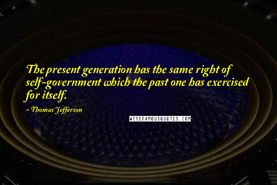 Thomas Jefferson Quotes: The present generation has the same right of self-government which the past one has exercised for itself.