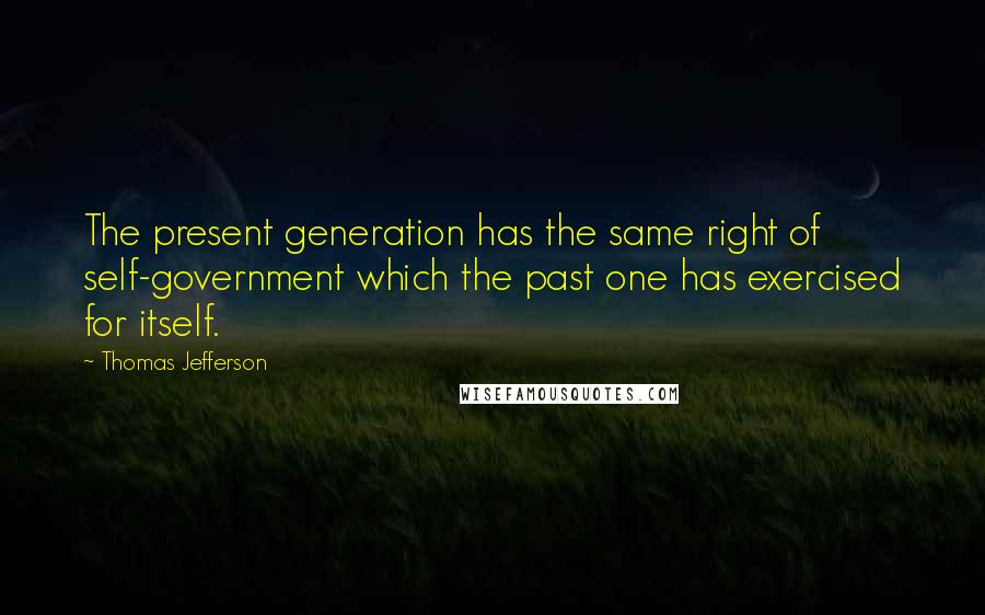 Thomas Jefferson Quotes: The present generation has the same right of self-government which the past one has exercised for itself.