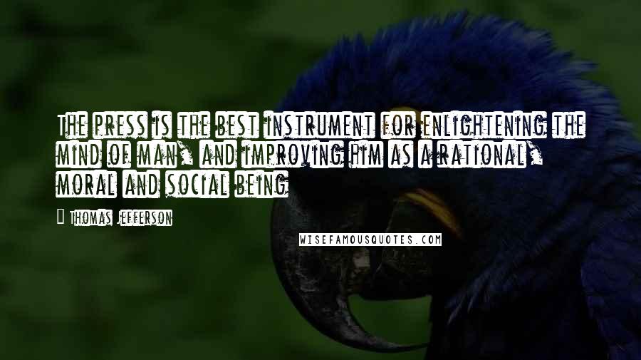 Thomas Jefferson Quotes: The press is the best instrument for enlightening the mind of man, and improving him as a rational, moral and social being