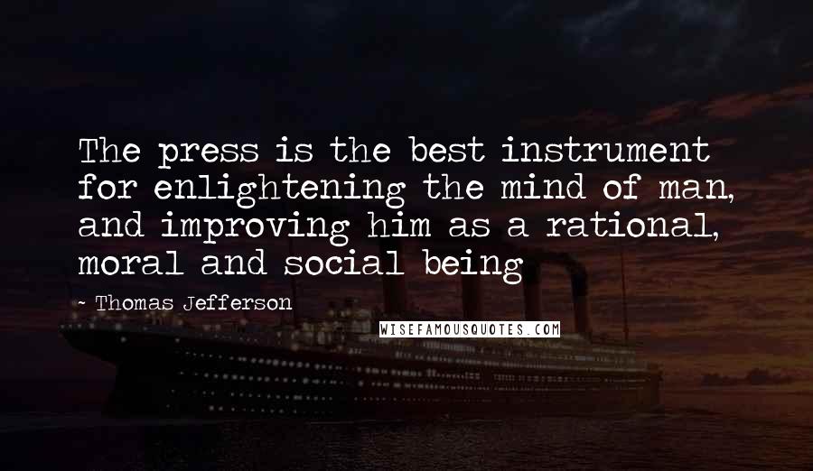 Thomas Jefferson Quotes: The press is the best instrument for enlightening the mind of man, and improving him as a rational, moral and social being