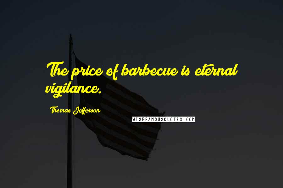 Thomas Jefferson Quotes: The price of barbecue is eternal vigilance.