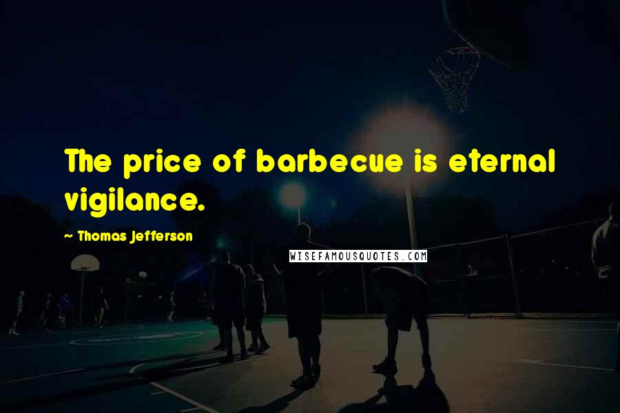 Thomas Jefferson Quotes: The price of barbecue is eternal vigilance.