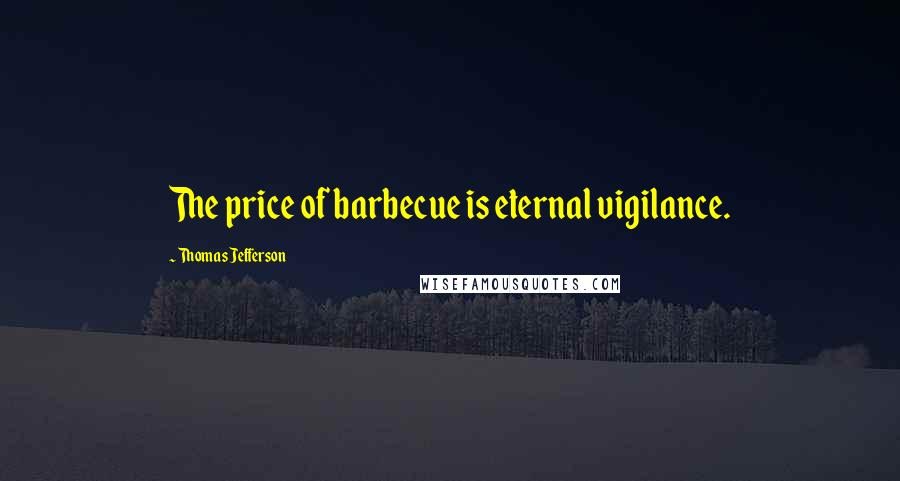 Thomas Jefferson Quotes: The price of barbecue is eternal vigilance.