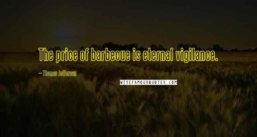 Thomas Jefferson Quotes: The price of barbecue is eternal vigilance.