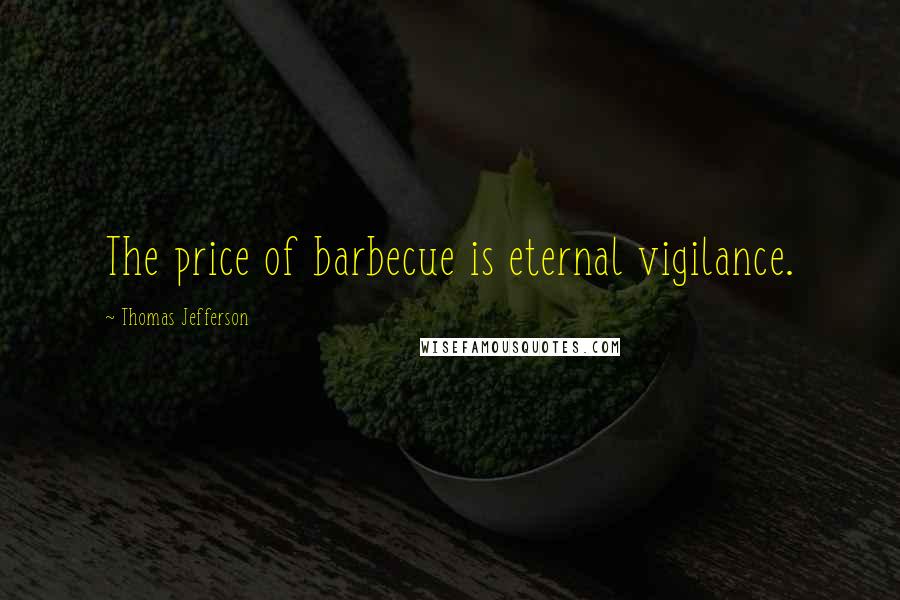 Thomas Jefferson Quotes: The price of barbecue is eternal vigilance.