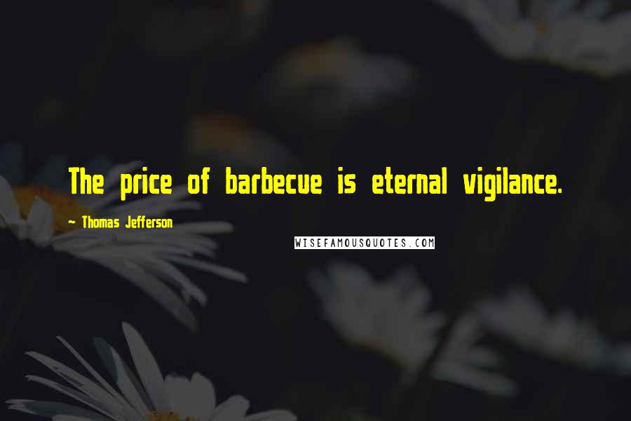 Thomas Jefferson Quotes: The price of barbecue is eternal vigilance.