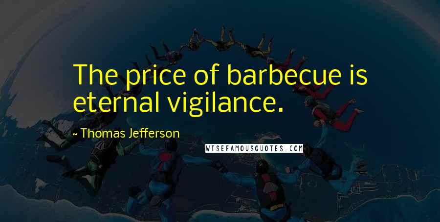 Thomas Jefferson Quotes: The price of barbecue is eternal vigilance.