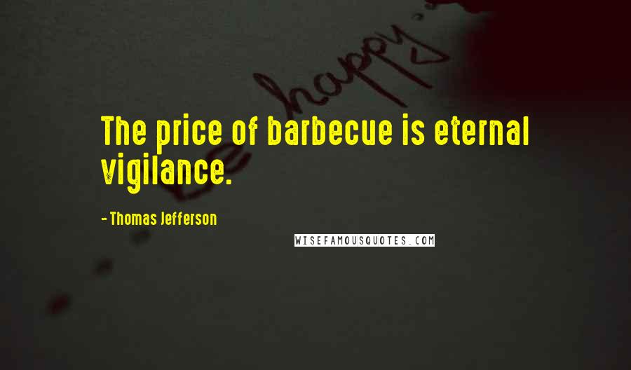 Thomas Jefferson Quotes: The price of barbecue is eternal vigilance.