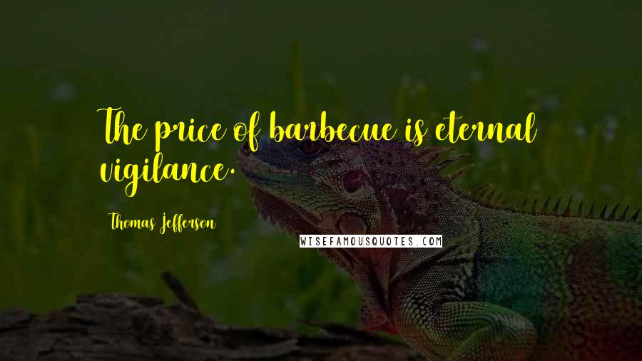 Thomas Jefferson Quotes: The price of barbecue is eternal vigilance.