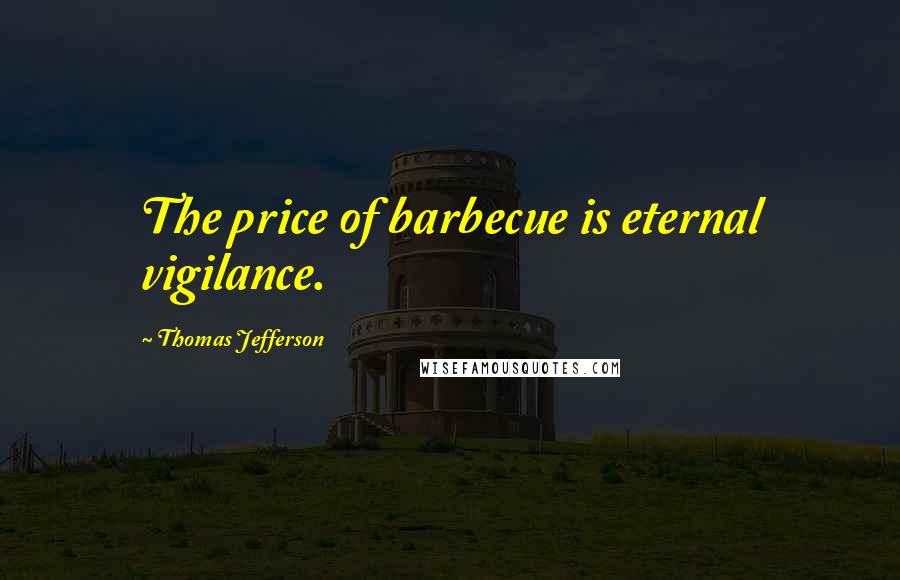 Thomas Jefferson Quotes: The price of barbecue is eternal vigilance.