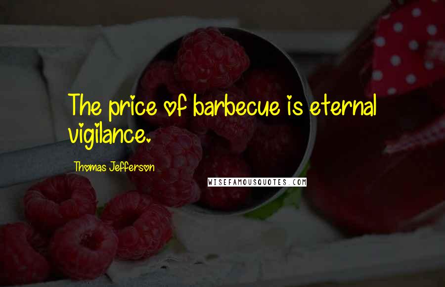 Thomas Jefferson Quotes: The price of barbecue is eternal vigilance.