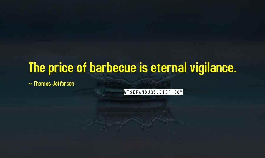 Thomas Jefferson Quotes: The price of barbecue is eternal vigilance.