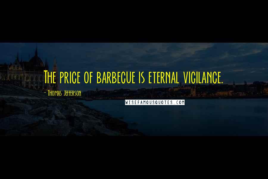 Thomas Jefferson Quotes: The price of barbecue is eternal vigilance.