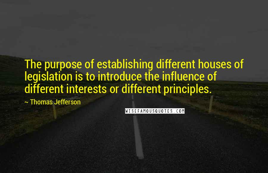 Thomas Jefferson Quotes: The purpose of establishing different houses of legislation is to introduce the influence of different interests or different principles.