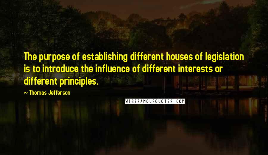 Thomas Jefferson Quotes: The purpose of establishing different houses of legislation is to introduce the influence of different interests or different principles.