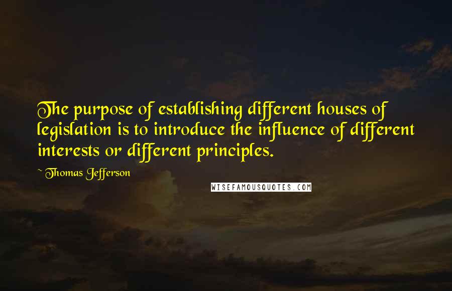 Thomas Jefferson Quotes: The purpose of establishing different houses of legislation is to introduce the influence of different interests or different principles.