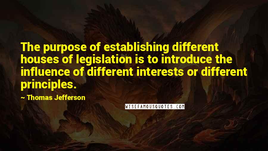 Thomas Jefferson Quotes: The purpose of establishing different houses of legislation is to introduce the influence of different interests or different principles.
