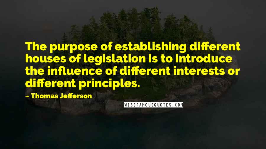 Thomas Jefferson Quotes: The purpose of establishing different houses of legislation is to introduce the influence of different interests or different principles.