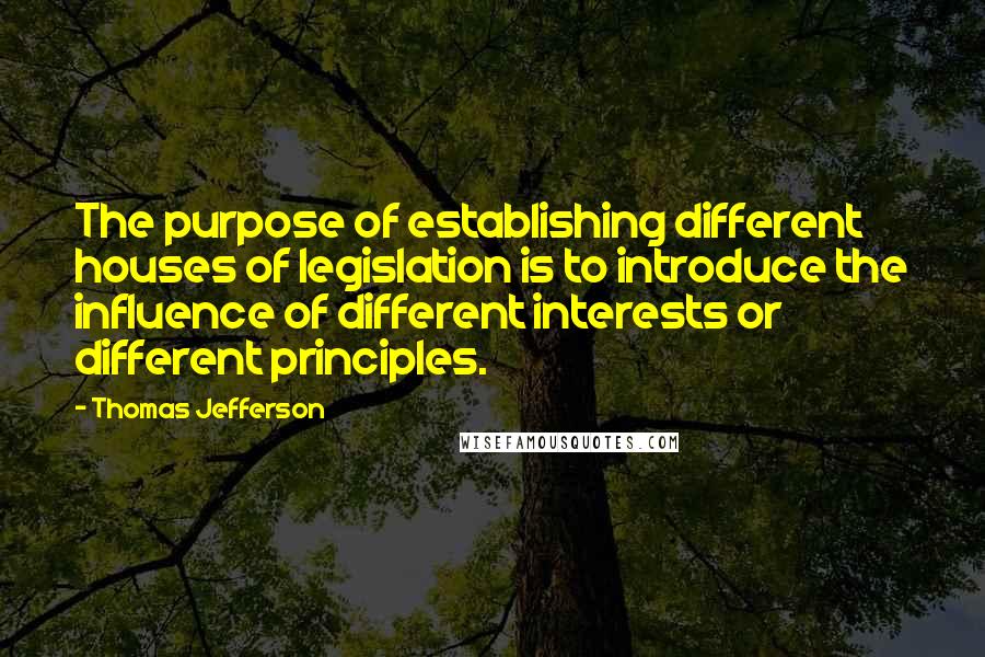 Thomas Jefferson Quotes: The purpose of establishing different houses of legislation is to introduce the influence of different interests or different principles.