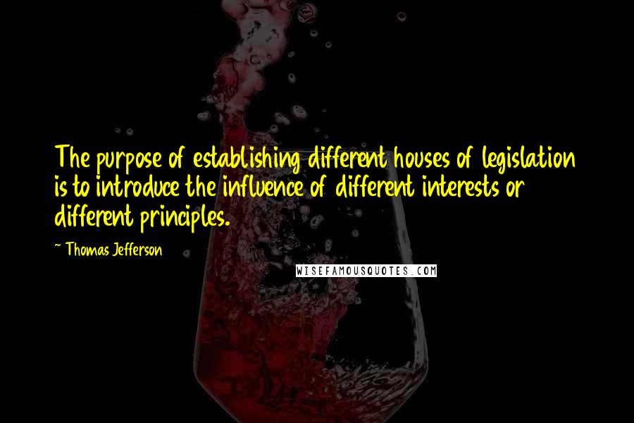 Thomas Jefferson Quotes: The purpose of establishing different houses of legislation is to introduce the influence of different interests or different principles.
