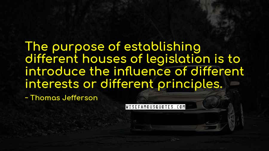 Thomas Jefferson Quotes: The purpose of establishing different houses of legislation is to introduce the influence of different interests or different principles.