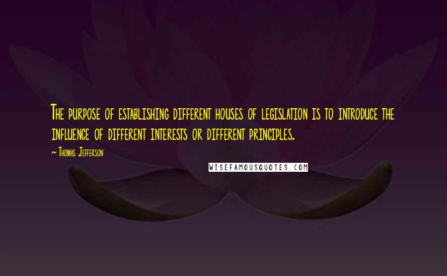 Thomas Jefferson Quotes: The purpose of establishing different houses of legislation is to introduce the influence of different interests or different principles.