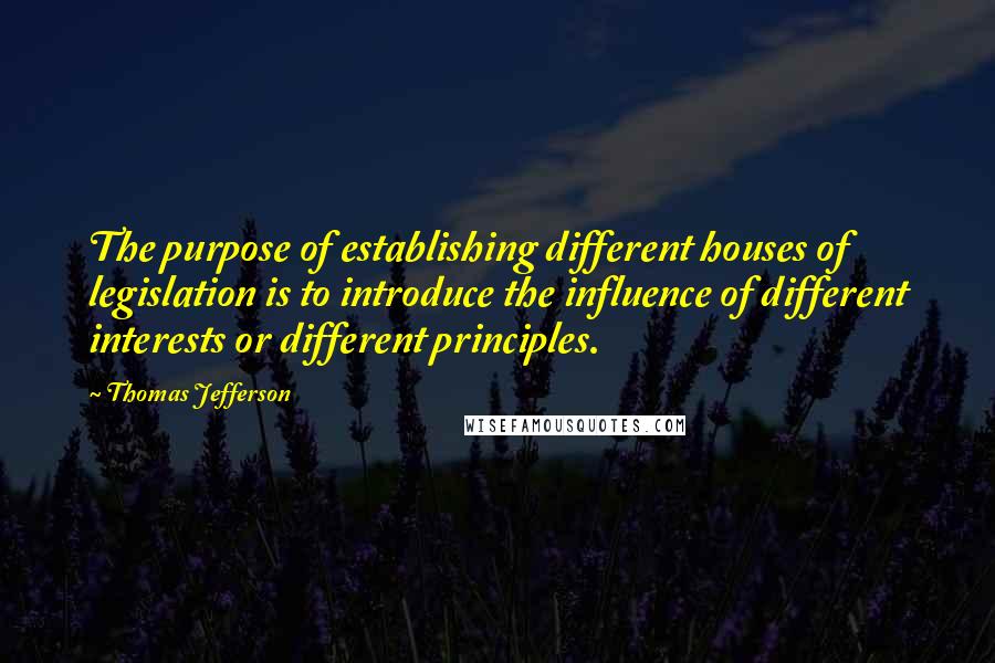 Thomas Jefferson Quotes: The purpose of establishing different houses of legislation is to introduce the influence of different interests or different principles.