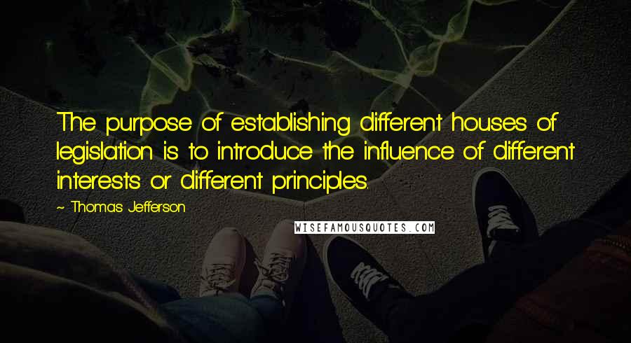 Thomas Jefferson Quotes: The purpose of establishing different houses of legislation is to introduce the influence of different interests or different principles.