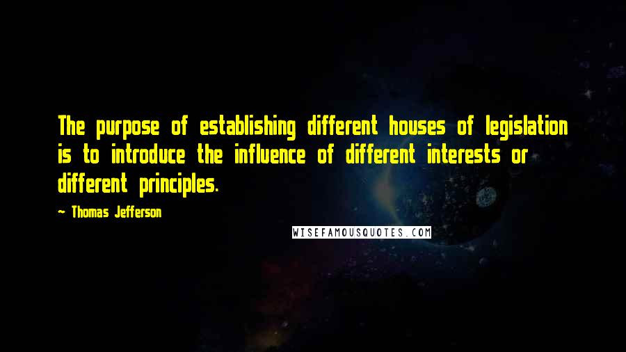 Thomas Jefferson Quotes: The purpose of establishing different houses of legislation is to introduce the influence of different interests or different principles.