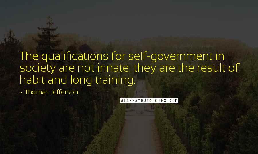 Thomas Jefferson Quotes: The qualifications for self-government in society are not innate. they are the result of habit and long training.