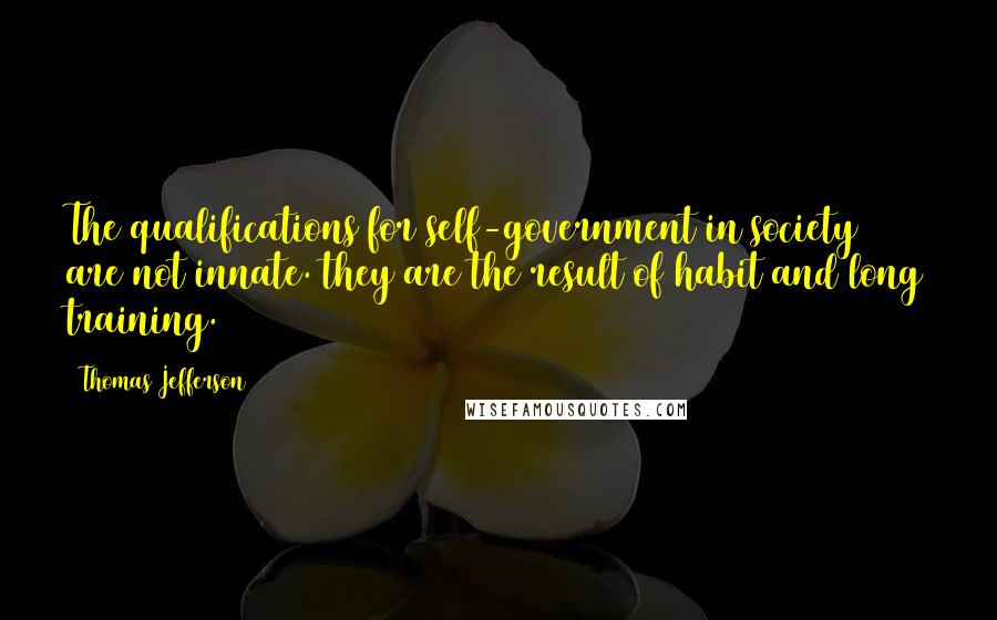 Thomas Jefferson Quotes: The qualifications for self-government in society are not innate. they are the result of habit and long training.