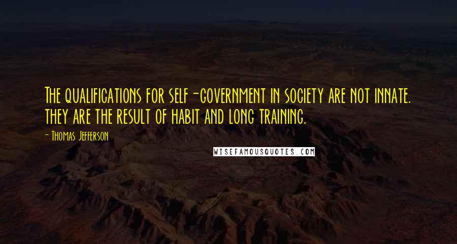 Thomas Jefferson Quotes: The qualifications for self-government in society are not innate. they are the result of habit and long training.