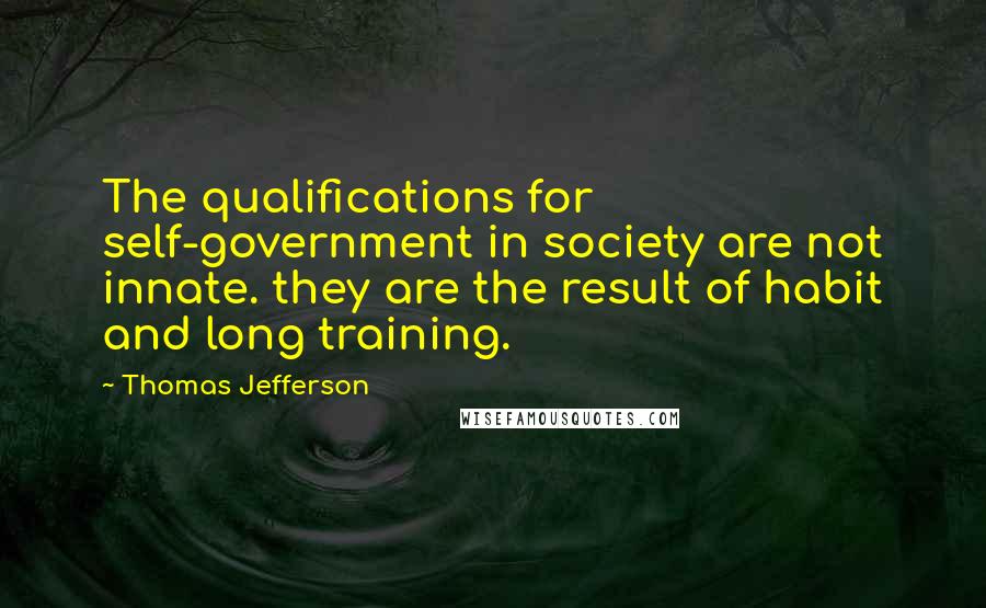 Thomas Jefferson Quotes: The qualifications for self-government in society are not innate. they are the result of habit and long training.