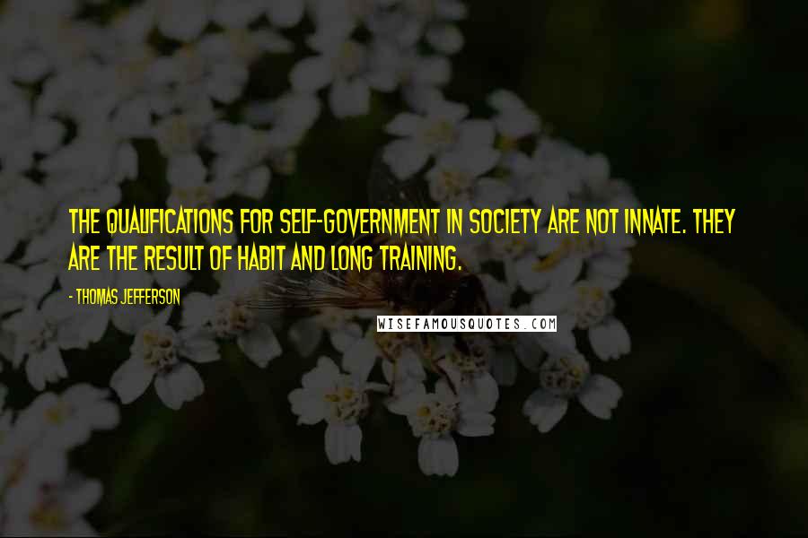 Thomas Jefferson Quotes: The qualifications for self-government in society are not innate. they are the result of habit and long training.