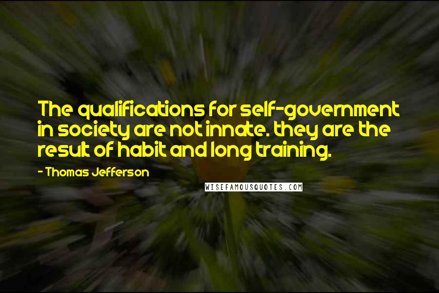 Thomas Jefferson Quotes: The qualifications for self-government in society are not innate. they are the result of habit and long training.